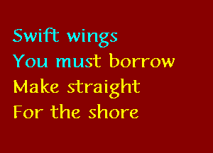 Swifiz wings
You must borrow

Make straight
For the shore