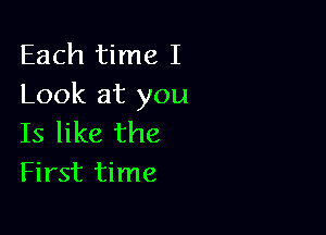 Each time I
Look at you

Is like the
First time