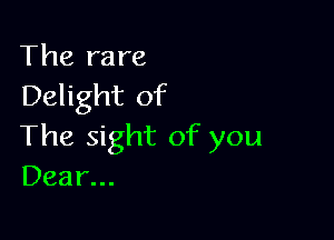 The rare
Delight of

The sight of you
Dear...