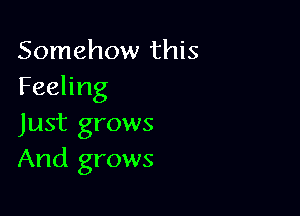 Somehow this
Feeling

Just grows
And grows