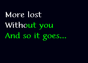 More lost
Without you

And so it goes...