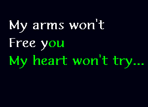 My arms won't
Free you

My heart won't try...