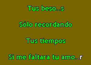 Tus beso. .s

Sdlo recordando

Tus tiempos

Si me faltara tu amo..r