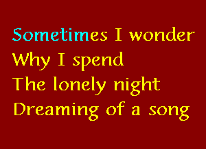 Sometimes I wonder
Why I spend

The lonely night
Dreaming of a song
