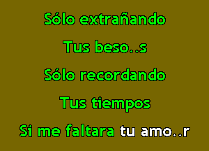 Sblo extrafmando
Tus beso. .s

Sdlo recordando

Tus tiempos

Si me faltara tu amo..r