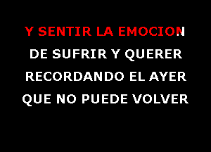 Y SENTIR LA EMOCION
DE SUFRIR Y QUERER

RECORDANDO EL AYER

QUE NO PUEDE VOLVER