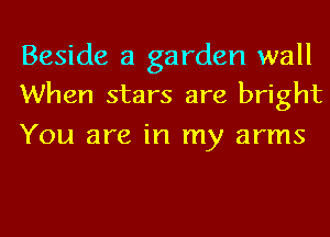 Beside a garden wall
When stars are bright

You are in my arms