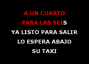 A UN CUARTO
PARA LAS SEIS

YA LISTO PARA SALIR
LO ESPERA ABAJO
SU TAXI