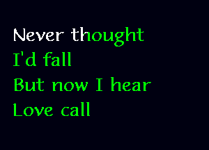 Never thought
I'd fall

But now I hear
Love call