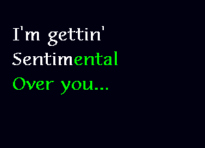 I'm gettin'
Sentimental

Over you...