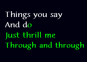 Things you say
And do

Just thrill me
Through and through