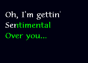 Oh, I'm gettirf
Sentimental

Over you...
