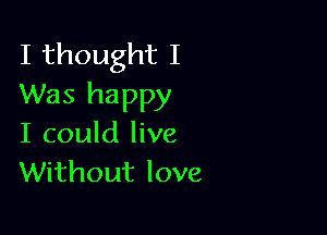 I thought I
Was happy

I could live
Without love