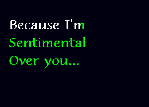 Because I'm
Sentimental

Over you...
