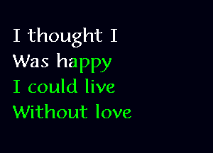 I thought I
Was happy

I could live
Without love