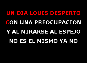 UN DIA LOUIS DESPERTO

CON UNA PREOCUPACION

Y AL MIRARSE AL ESPEJO
N0 ES EL MISMO YA N0