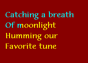 Catching a breath
Of moonlight

Humming our
Favorite tune