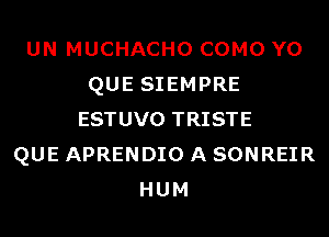 UN MUCHACHO COMO Y0
QUE SIEMPRE
ESTUVO TRISTE
QUE APRENDIO A SONREIR
HUM