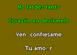 No tardes tanto

Corazdn en decirmelo

Ven, confwsame

Tu amo..r