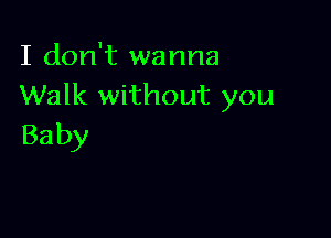 I don't wanna
Walk without you

Ba by