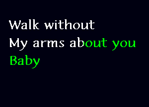 Walk without
My arms about you

Ba by