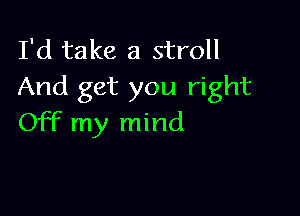 I'd take a stroll
And get you right

Off my mind