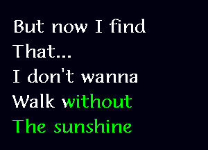 But now I find
That...

I don't wanna
Walk without
The sunshine