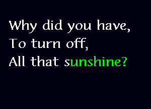 Why did you have,
To turn off,

All that sunshine?