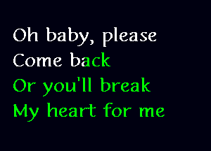 Oh baby, please
Come back

Or you'll break
My heart for me