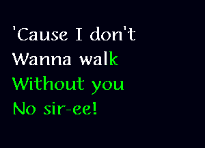 'Cause I don't
Wanna walk

Without you
No sir-ee!