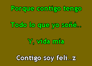 Porque contigo tengo

Todo lo que yo sofwela.

Y, Vida mia

Contigo soy feli. .z