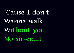 'Cause I don't
Wanna walk

Without you
No sir-ee...!