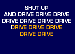 SHUT UP
AND DRIVE DRIVE DRIVE
DRIVE DRIVE DRIVE DRIVE
DRIVE DRIVE DRIVE
DRIVE DRIVE