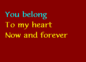 You belong
To my heart

Now and forever