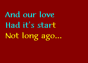 And our love
Had it's start

Not long ago...