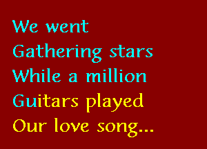 We went
Gathering stars

While a million
Guitars played
Our love song...