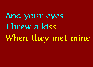 And your eyes
Threw a kiss

When they met mine