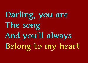Darling, you are
The song

And you'll always
Belong to my heart