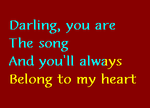 Darling, you are
The song

And you'll always
Belong to my heart