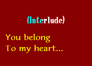 (Interlude)

You belong
To my heart...
