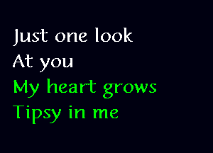 Just one look
At you

My heart grows
Tipsy in me