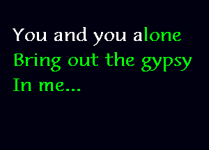 You and you alone
Bring out the gypsy

In me...