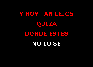 Y HOY TAN LEJOS
QUIZA

DONDE ESTES
NO L0 SE