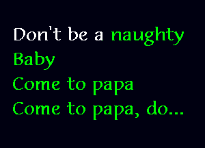 Don't be a naughty
Baby

Come to papa
Come to papa, do...