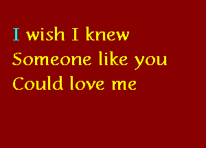 I wish I knew
Someone like you

Could love me