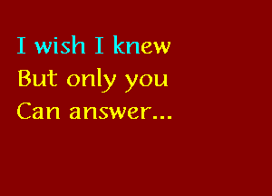 I wish I knew
But only you

Can answer...