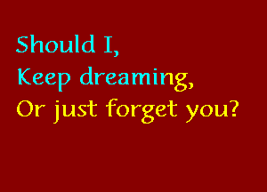 Should I,
Keep dreaming,

Or just forget you?