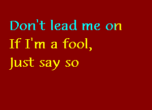 Don't lead me on
If I'm a fool,

Just say so