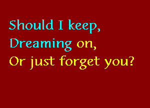 Should I keep,
Dreaming on,

Or just forget you?