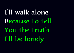 I'll walk alone
Because to tell

You the truth
I'll be lonely